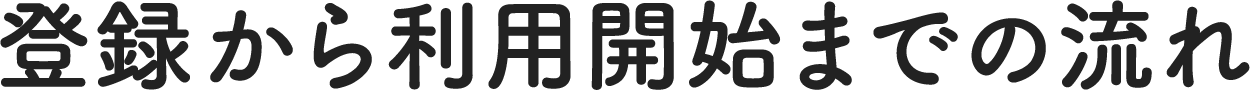 登録から利用開始までの流れ